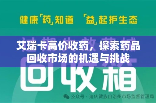 芜湖艾瑞卡高价收药，探索药品回收市场的机遇与挑战