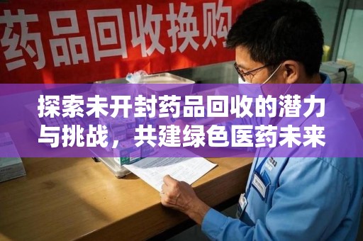 芜湖探索未开封药品回收的潜力与挑战，共建绿色医药未来