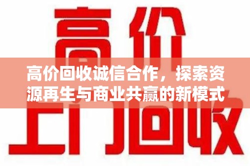 芜湖高价回收诚信合作，探索资源再生与商业共赢的新模式