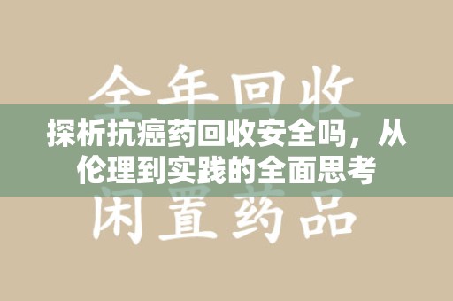 芜湖探析抗癌药回收安全吗，从伦理到实践的全面思考
