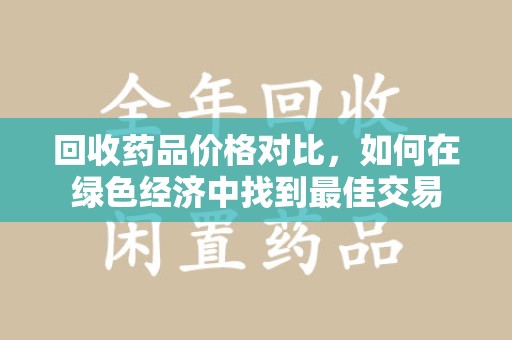 芜湖回收药品价格对比，如何在绿色经济中找到最佳交易