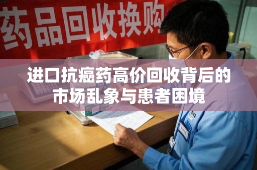 芜湖进口抗癌药高价回收背后的市场乱象与患者困境