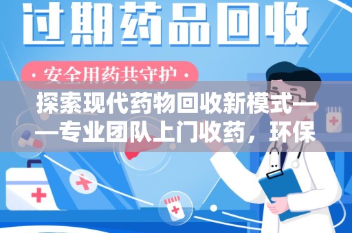 芜湖探索现代药物回收新模式——专业团队上门收药，环保与健康的双赢选择