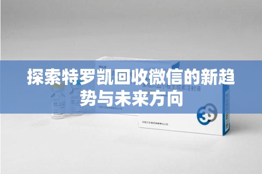 芜湖探索特罗凯回收微信的新趋势与未来方向