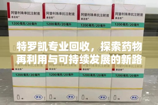 芜湖特罗凯专业回收，探索药物再利用与可持续发展的新路径