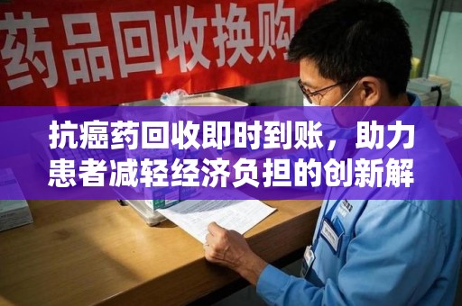 芜湖抗癌药回收即时到账，助力患者减轻经济负担的创新解决方案