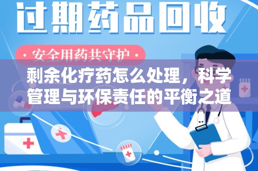 芜湖剩余化疗药怎么处理，科学管理与环保责任的平衡之道