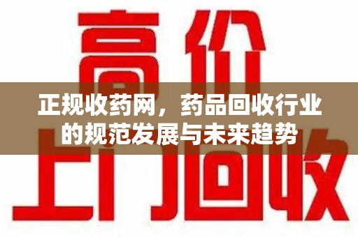 芜湖正规收药网，药品回收行业的规范发展与未来趋势