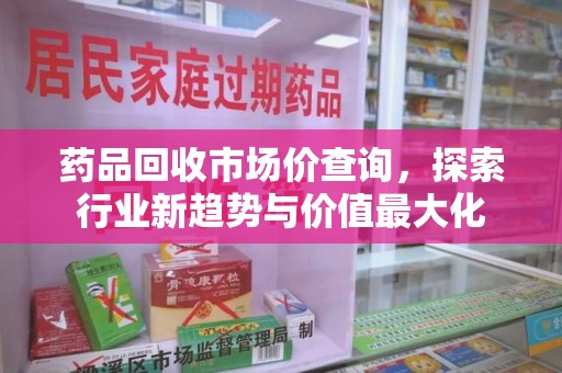 芜湖药品回收市场价查询，探索行业新趋势与价值最大化