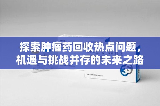 芜湖探索肿瘤药回收热点问题，机遇与挑战并存的未来之路
