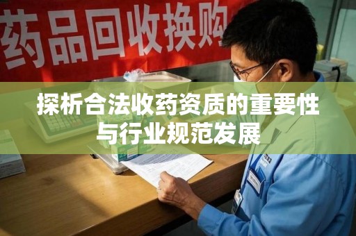 芜湖探析合法收药资质的重要性与行业规范发展