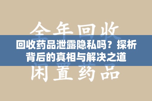 芜湖回收药品泄露隐私吗？探析背后的真相与解决之道