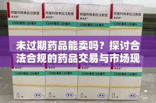 芜湖未过期药品能卖吗？探讨合法合规的药品交易与市场现状