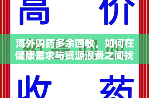 芜湖海外购药多余回收，如何在健康需求与资源浪费之间找到平衡