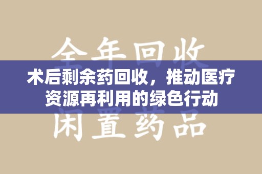 芜湖术后剩余药回收，推动医疗资源再利用的绿色行动
