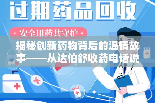 芜湖揭秘创新药物背后的温情故事——从达伯舒收药电话说起