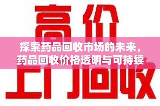 芜湖探索药品回收市场的未来，药品回收价格透明与可持续发展