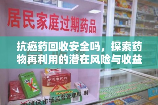 芜湖抗癌药回收安全吗，探索药物再利用的潜在风险与收益