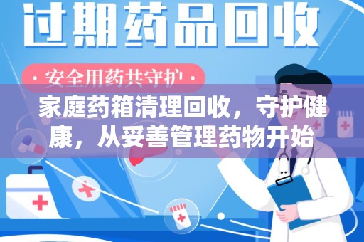 芜湖家庭药箱清理回收，守护健康，从妥善管理药物开始