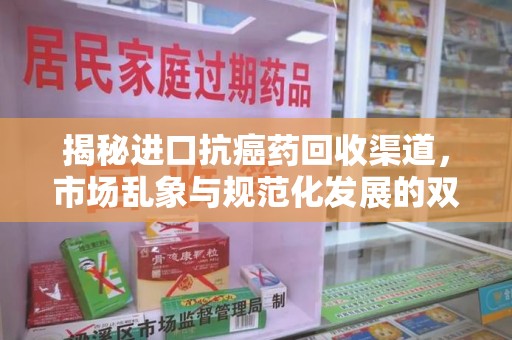 芜湖揭秘进口抗癌药回收渠道，市场乱象与规范化发展的双重挑战