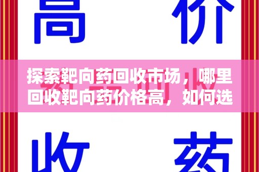 芜湖探索靶向药回收市场，哪里回收靶向药价格高，如何选择最优渠道