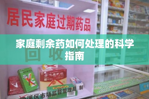 芜湖家庭剩余药如何处理的科学指南