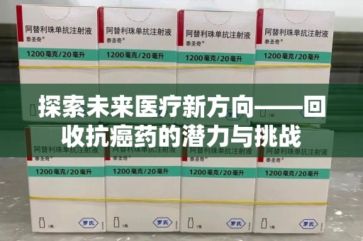 芜湖探索未来医疗新方向——回收抗癌药的潜力与挑战