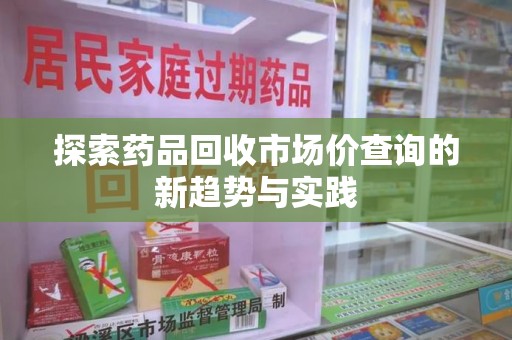 芜湖探索药品回收市场价查询的新趋势与实践