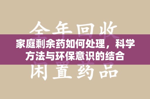 芜湖家庭剩余药如何处理，科学方法与环保意识的结合