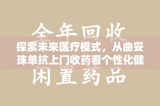 芜湖探索未来医疗模式，从曲妥珠单抗上门收药看个性化健康服务