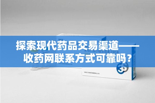 芜湖探索现代药品交易渠道——收药网联系方式可靠吗？