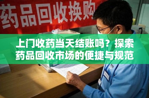 芜湖上门收药当天结账吗？探索药品回收市场的便捷与规范