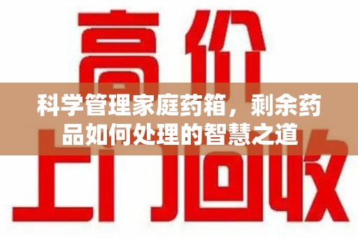 芜湖科学管理家庭药箱，剩余药品如何处理的智慧之道