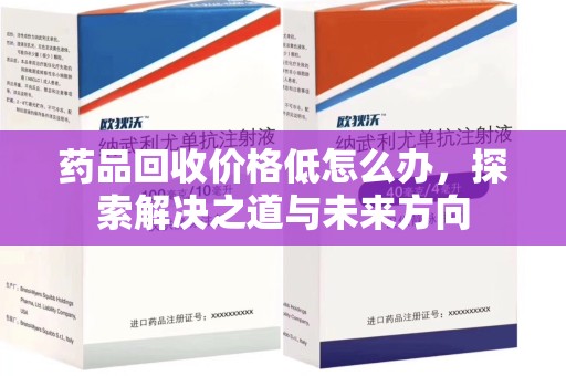芜湖药品回收价格低怎么办，探索解决之道与未来方向