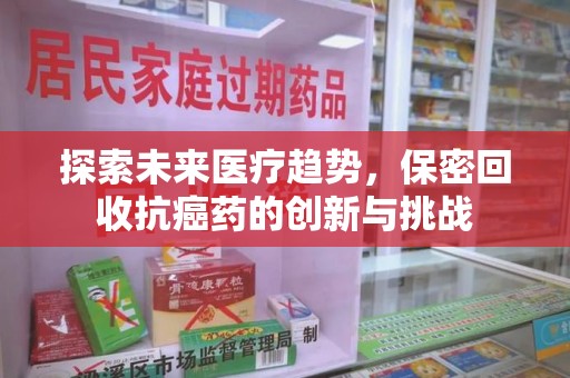 芜湖探索未来医疗趋势，保密回收抗癌药的创新与挑战