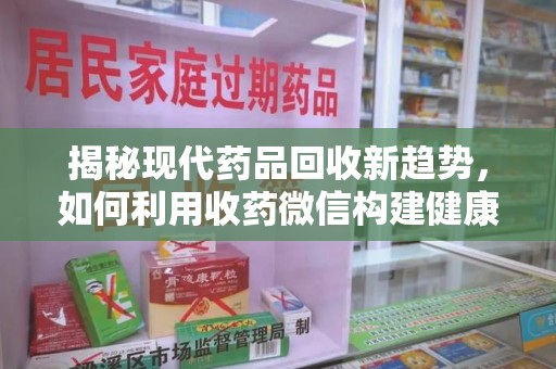 芜湖揭秘现代药品回收新趋势，如何利用收药微信构建健康生态