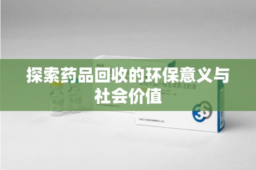 芜湖探索药品回收的环保意义与社会价值