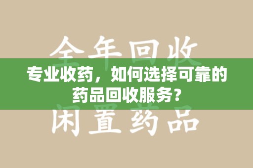 芜湖专业收药，如何选择可靠的药品回收服务？