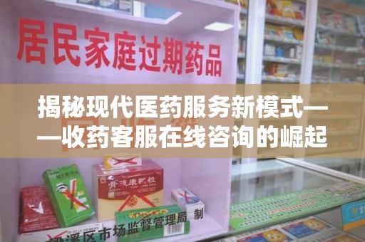 芜湖揭秘现代医药服务新模式——收药客服在线咨询的崛起与未来