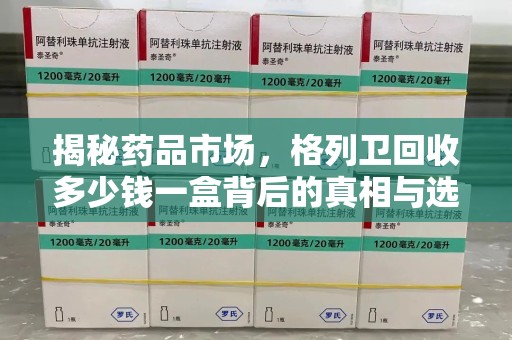 芜湖揭秘药品市场，格列卫回收多少钱一盒背后的真相与选择