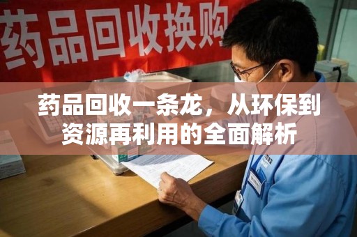 芜湖药品回收一条龙，从环保到资源再利用的全面解析