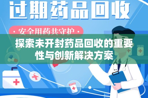 芜湖探索未开封药品回收的重要性与创新解决方案