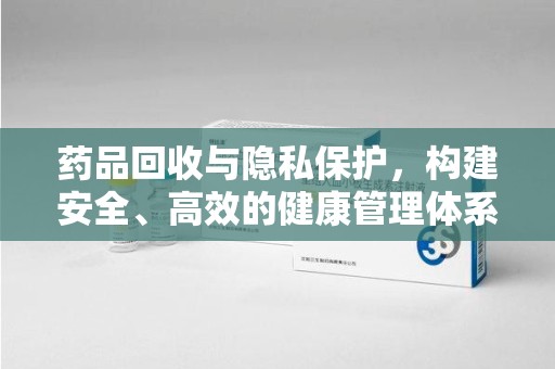 芜湖药品回收与隐私保护，构建安全、高效的健康管理体系