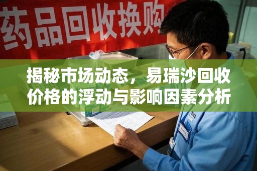 芜湖揭秘市场动态，易瑞沙回收价格的浮动与影响因素分析