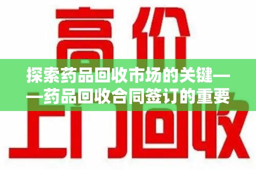 芜湖探索药品回收市场的关键——药品回收合同签订的重要性与实践