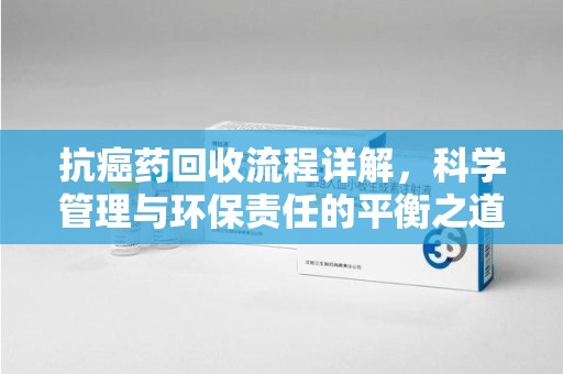 芜湖抗癌药回收流程详解，科学管理与环保责任的平衡之道