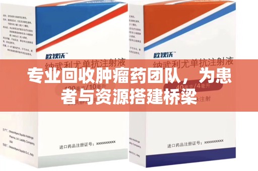 芜湖专业回收肿瘤药团队，为患者与资源搭建桥梁