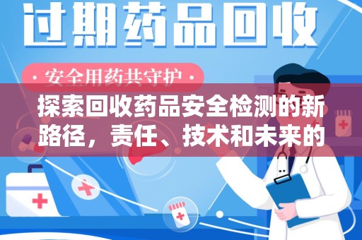 芜湖探索回收药品安全检测的新路径，责任、技术和未来的平衡