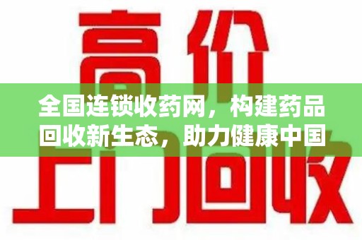 芜湖全国连锁收药网，构建药品回收新生态，助力健康中国