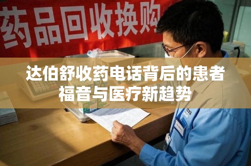 芜湖达伯舒收药电话背后的患者福音与医疗新趋势